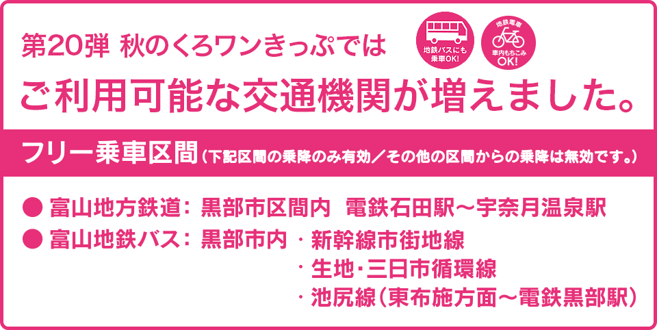 第20弾の春のくろワンきっぷでは、ご利用可能な交通機関が増えました。フリー乗車区間：富山地方鉄道・黒部市区間内（電鉄石田〜宇奈月温泉駅間）、黒部市内富山地鉄バス（新幹線市街地線・生地三日市循環線・池尻線）