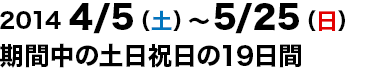 2014年4月5（土）～5月25日（日）期間中の土日祝日の19日間