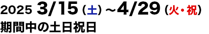 2025/3/15～4/29の土日祝日