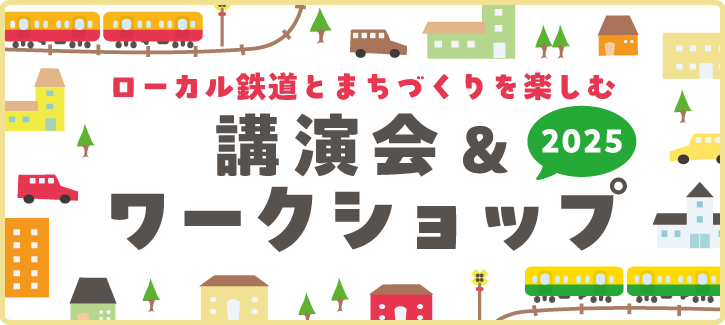 ローカル鉄道とまちづくりを楽しむ講演会＆ワークショップ2025