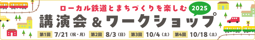 ローカル鉄道とまちづくりを楽しむ講演会＆ワークショップ2025 7月21日（祝・月）、8月3日（日）、10月4日（土）、10月18日（土）開催