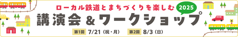ローカル鉄道とまちづくりを楽しむ講演会＆ワークショップ2025 7月21日（祝・月）、8月3日（日）開催
